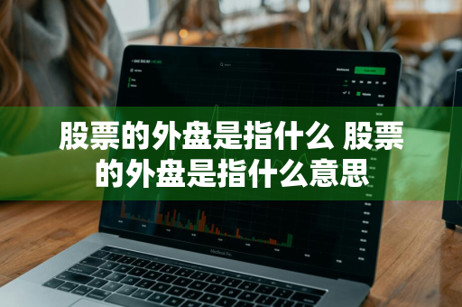 股票的外盘是指什么 股票的外盘是指什么意思