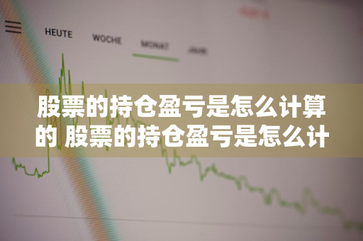 股票的持仓盈亏是怎么计算的 股票的持仓盈亏是怎么计算的呢