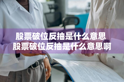 股票破位反抽是什么意思 股票破位反抽是什么意思啊