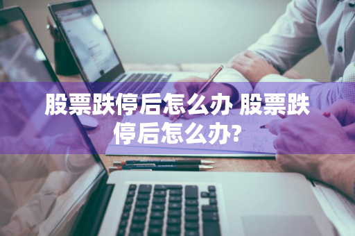 股票跌停后怎么办 股票跌停后怎么办?