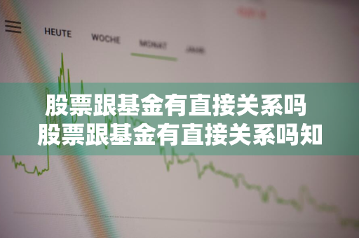 股票跟基金有直接关系吗 股票跟基金有直接关系吗知乎