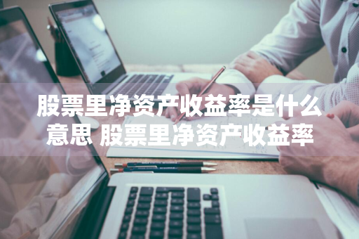 股票里净资产收益率是什么意思 股票里净资产收益率是什么意思啊