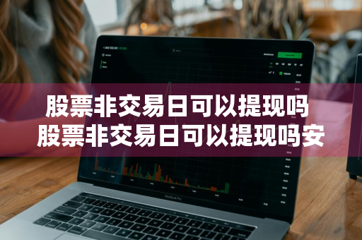 股票非交易日可以提现吗 股票非交易日可以提现吗安全吗