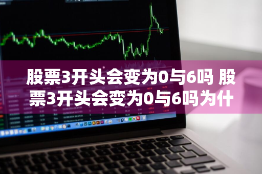 股票3开头会变为0与6吗 股票3开头会变为0与6吗为什么