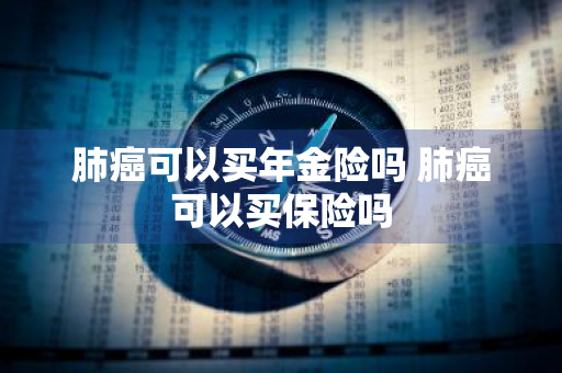 肺癌可以买年金险吗 肺癌可以买保险吗
