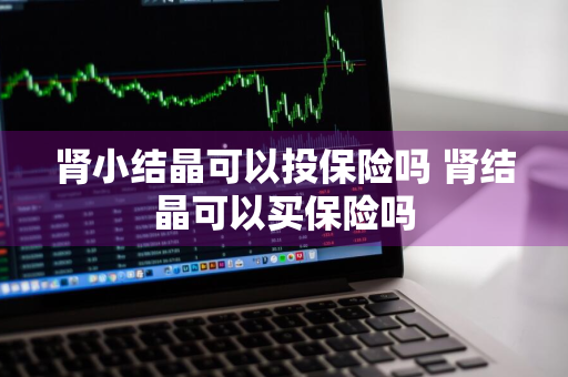 肾小结晶可以投保险吗 肾结晶可以买保险吗