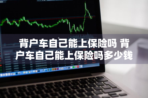 背户车自己能上保险吗 背户车自己能上保险吗多少钱