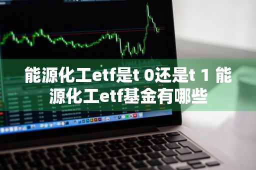 能源化工etf是t+0还是t+1 能源化工etf基金有哪些