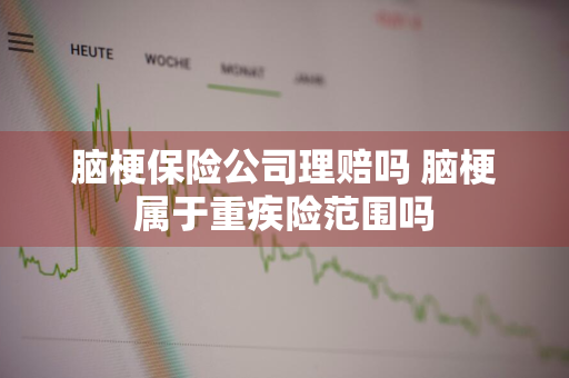 脑梗保险公司理赔吗 脑梗属于重疾险范围吗