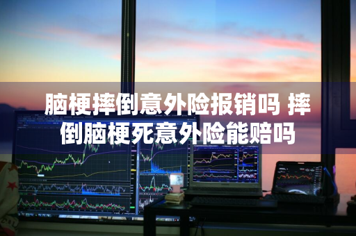 脑梗摔倒意外险报销吗 摔倒脑梗死意外险能赔吗