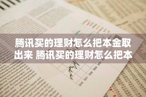 腾讯买的理财怎么把本金取出来 腾讯买的理财怎么把本金取出来?