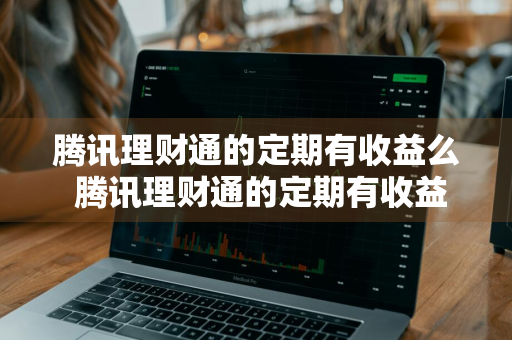 腾讯理财通的定期有收益么 腾讯理财通的定期有收益么吗
