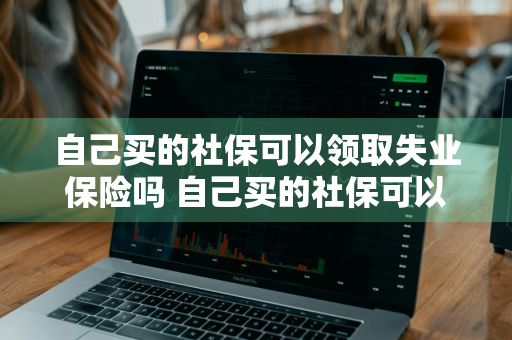 自己买的社保可以领取失业保险吗 自己买的社保可以领取失业保险吗