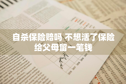 自杀保险赔吗 不想活了保险给父母留一笔钱