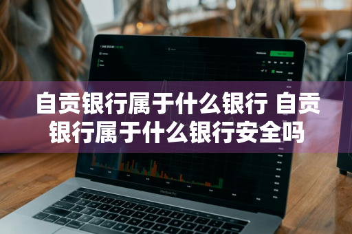 自贡银行属于什么银行 自贡银行属于什么银行安全吗