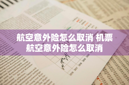 航空意外险怎么取消 机票航空意外险怎么取消