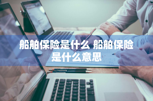 船舶保险是什么 船舶保险是什么意思