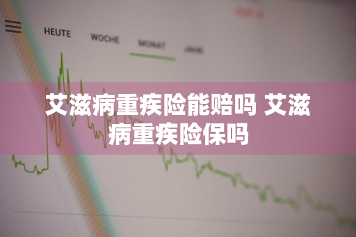 艾滋病重疾险能赔吗 艾滋病重疾险保吗