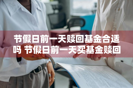 节假日前一天赎回基金合适吗 节假日前一天买基金赎回7天怎么算