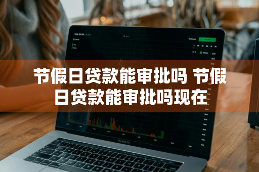 节假日贷款能审批吗 节假日贷款能审批吗现在