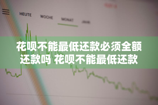 花呗不能最低还款必须全额还款吗 花呗不能最低还款必须全额还款吗为什么