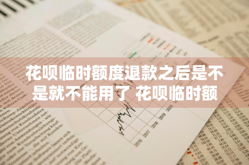 花呗临时额度退款之后是不是就不能用了 花呗临时额度退款之后是不是就不能用了呢