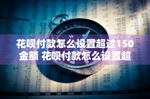花呗付款怎么设置超过150金额 花呗付款怎么设置超过150金额限制
