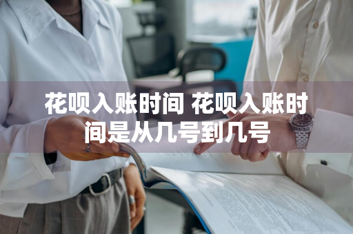 花呗入账时间 花呗入账时间是从几号到几号