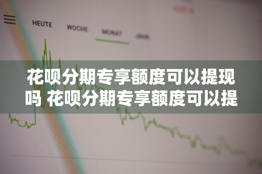 花呗分期专享额度可以提现吗 花呗分期专享额度可以提现吗安全吗