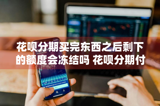 花呗分期买完东西之后剩下的额度会冻结吗 花呗分期付款后额度会不会冻结