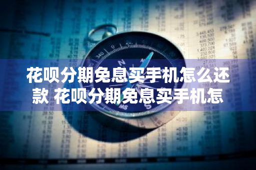 花呗分期免息买手机怎么还款 花呗分期免息买手机怎么还款啊