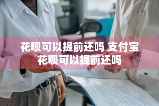 花呗可以提前还吗 支付宝花呗可以提前还吗