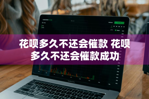 花呗多久不还会催款 花呗多久不还会催款成功
