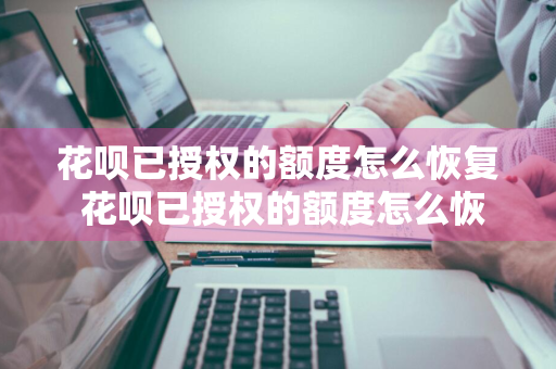 花呗已授权的额度怎么恢复 花呗已授权的额度怎么恢复正常