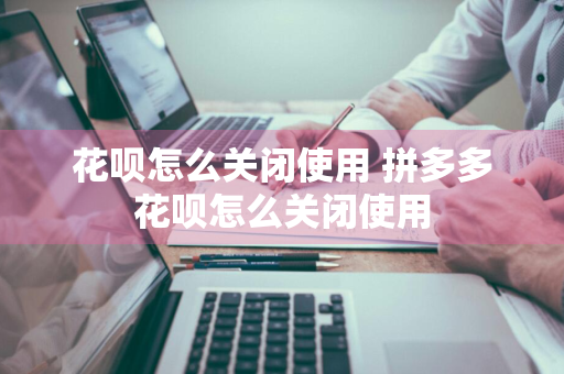 花呗怎么关闭使用 拼多多花呗怎么关闭使用