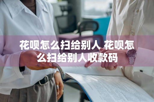 花呗怎么扫给别人 花呗怎么扫给别人收款码