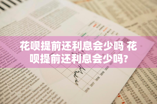 花呗提前还利息会少吗 花呗提前还利息会少吗?