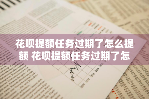 花呗提额任务过期了怎么提额 花呗提额任务过期了怎么提额啊