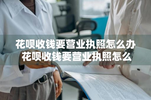 花呗收钱要营业执照怎么办 花呗收钱要营业执照怎么办理