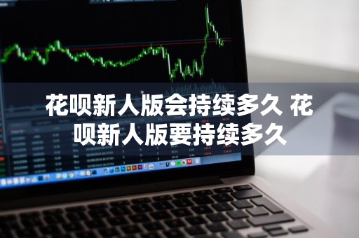 花呗新人版会持续多久 花呗新人版要持续多久