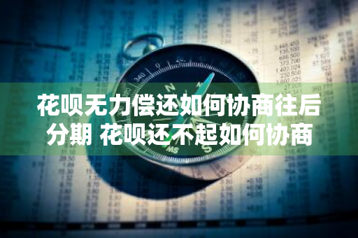 花呗无力偿还如何协商往后分期 花呗还不起如何协商