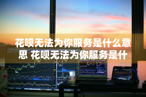 花呗无法为你服务是什么意思 花呗无法为你服务是什么意思啊