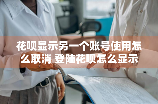 花呗显示另一个账号使用怎么取消 登陆花呗怎么显示别的账号才能登陆