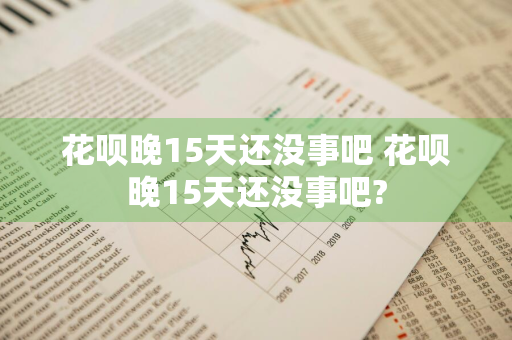 花呗晚15天还没事吧 花呗晚15天还没事吧?