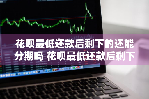 花呗最低还款后剩下的还能分期吗 花呗最低还款后剩下的还能分期吗怎么还