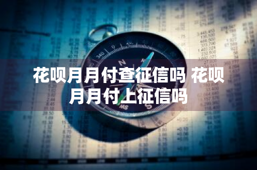 花呗月月付查征信吗 花呗月月付上征信吗