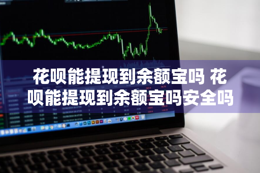 花呗能提现到余额宝吗 花呗能提现到余额宝吗安全吗