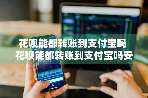 花呗能都转账到支付宝吗 花呗能都转账到支付宝吗安全吗