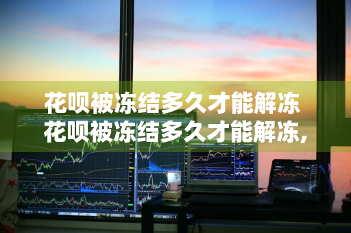 花呗被冻结多久才能解冻 花呗被冻结多久才能解冻,欠款被催收