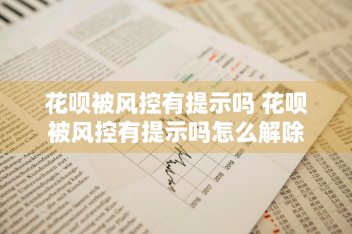 花呗被风控有提示吗 花呗被风控有提示吗怎么解除